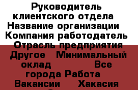 Руководитель клиентского отдела › Название организации ­ Компания-работодатель › Отрасль предприятия ­ Другое › Минимальный оклад ­ 25 000 - Все города Работа » Вакансии   . Хакасия респ.,Саяногорск г.